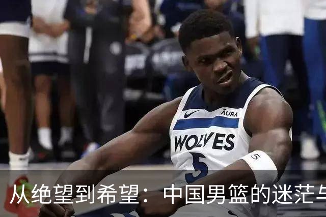 从绝望到希望：中国男篮的迷茫与转机