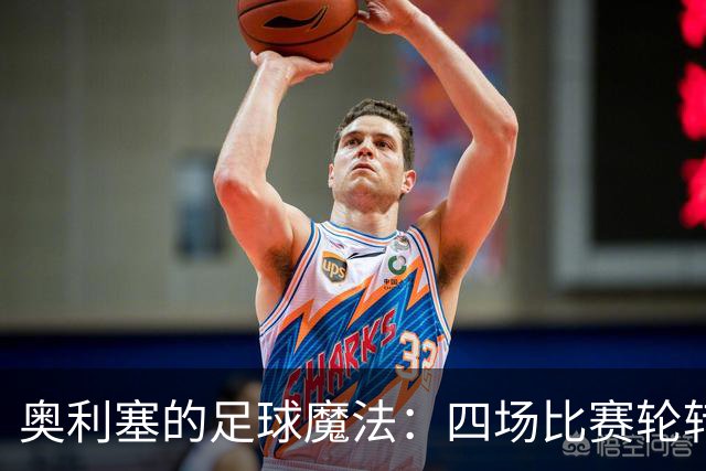 奥利塞的足球魔法：四场比赛轮转成“进球机器”！